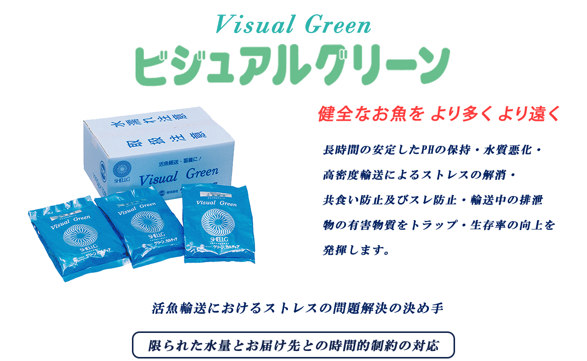 ビジュアルグリーン　健全なお魚を より多く より遠く　長時間の安定したPHの保持・水質悪化・高密度輸送によるストレスの解消・共食い防止及びスレ防止・輸送中の排泄物の有害物質をトラップ・生存率の向上を発揮します。　活魚輸送におけるストレスの問題解決の決め手　目下、モニター企業様の連携を弊社は期待しております。　限られた水量とお届け先との時間的制約の対応